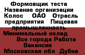Формовщик теста › Название организации ­ Колос-3, ОАО › Отрасль предприятия ­ Пищевая промышленность › Минимальный оклад ­ 21 000 - Все города Работа » Вакансии   . Московская обл.,Дубна г.
